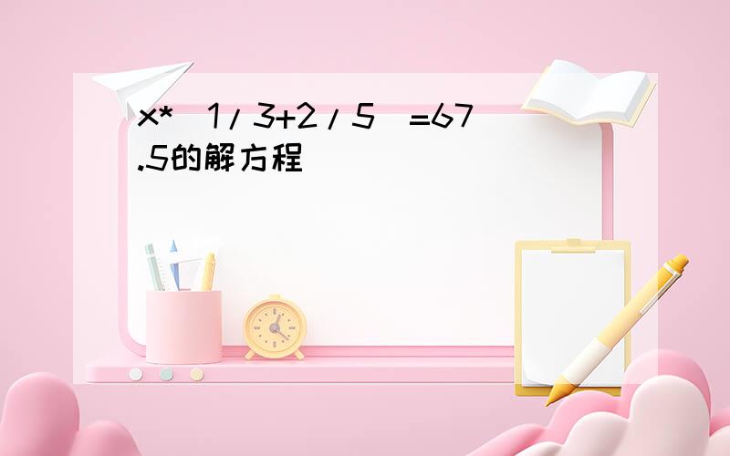 x*[1/3+2/5]=67.5的解方程