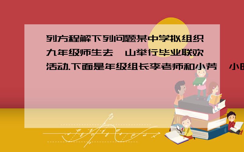 列方程解下列问题某中学拟组织九年级师生去韶山举行毕业联欢活动.下面是年级组长李老师和小芳、小明同学有关租车问题的对话：李老师：“平安客运公司有60座和45做两种型号的客车可