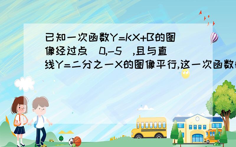 已知一次函数Y=KX+B的图像经过点（0,-5）,且与直线Y=二分之一X的图像平行,这一次函数的表达式为?