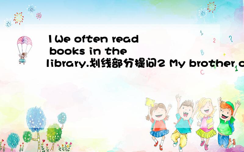 1We often read books in the library.划线部分提问2 My brother often plays basketball with his frien第二题后面是on sunday morning,划线部分提问,划线部分是on sunday morning.第一题划线部分是read books