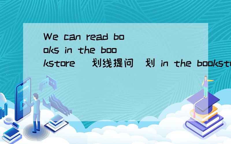 We can read books in the bookstore (划线提问）划 in the bookstore 不让俄会死的 T