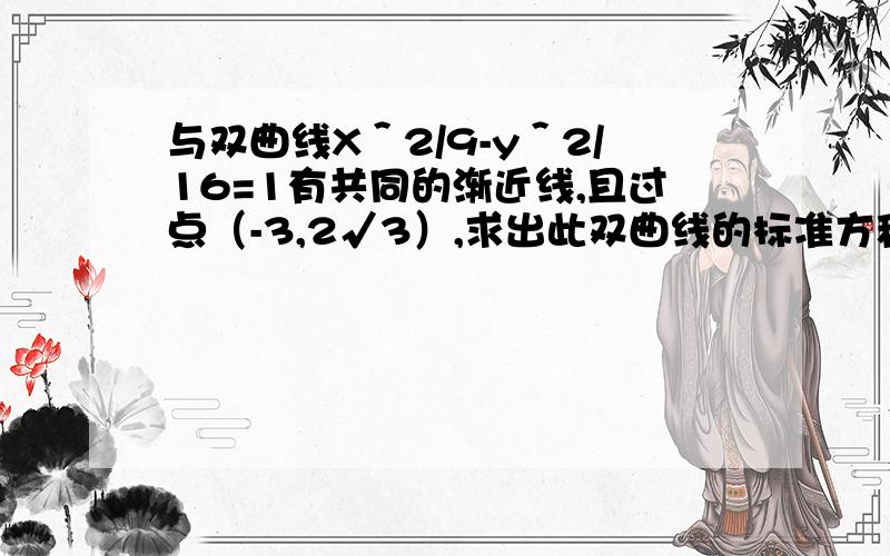 与双曲线X＾2/9-y＾2/16=1有共同的渐近线,且过点（-3,2√3）,求出此双曲线的标准方程.