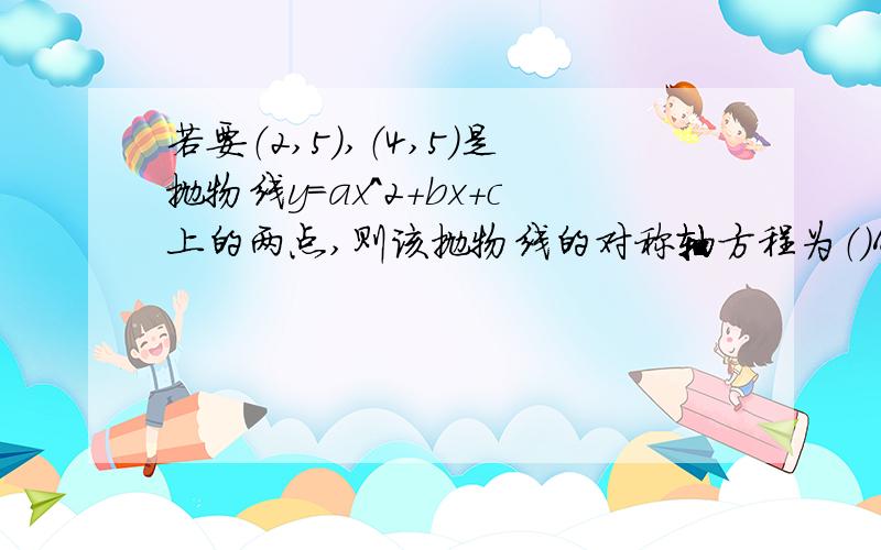 若要（2,5）,（4,5）是抛物线y=ax^2+bx+c上的两点,则该抛物线的对称轴方程为（）A x=2B x=3C x=4D x=5