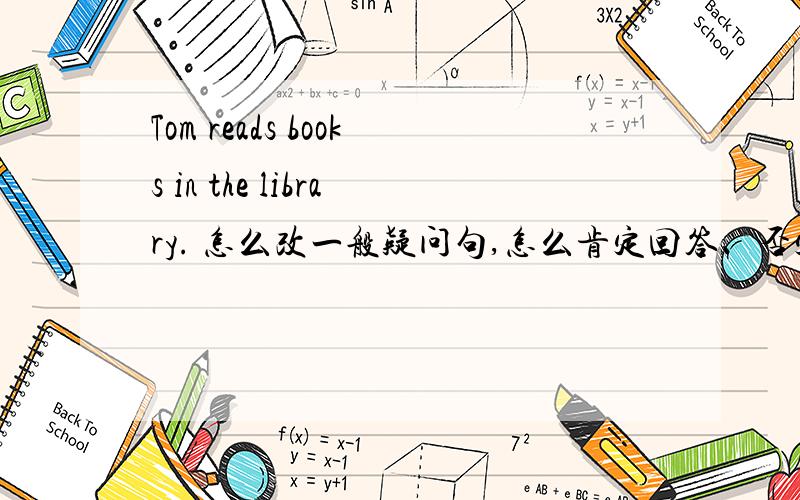 Tom reads books in the library. 怎么改一般疑问句,怎么肯定回答、否定回答?