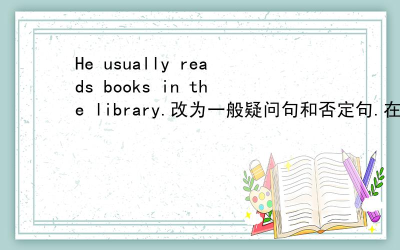 He usually reads books in the library.改为一般疑问句和否定句.在线等十分钟.