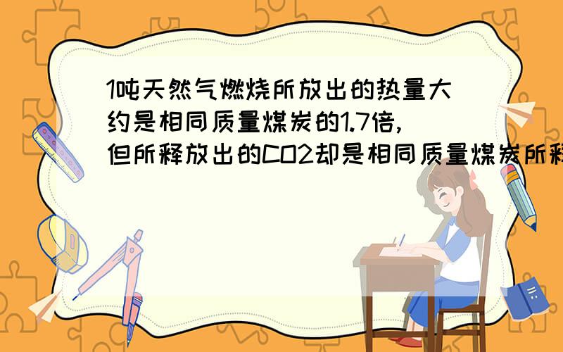 1吨天然气燃烧所放出的热量大约是相同质量煤炭的1.7倍,但所释放出的CO2却是相同质量煤炭所释放CO2质量的 %