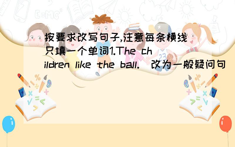 按要求改写句子,注意每条横线只填一个单词1.The children like the ball.(改为一般疑问句）  ________the children________the ball?2.Are these your pens?(不改变原句意思,改写句子）  Are these_________  _________?3.Put t