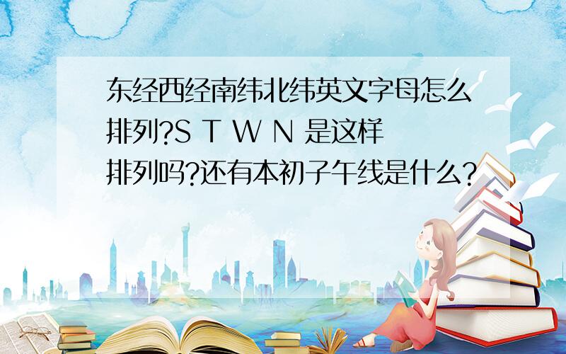 东经西经南纬北纬英文字母怎么排列?S T W N 是这样排列吗?还有本初子午线是什么?