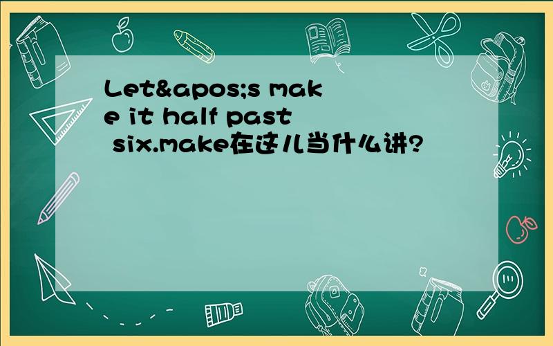 Let's make it half past six.make在这儿当什么讲?