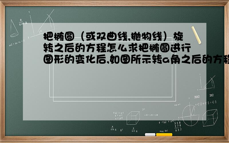 把椭圆（或双曲线,抛物线）旋转之后的方程怎么求把椭圆进行图形的变化后,如图所示转a角之后的方程怎么求