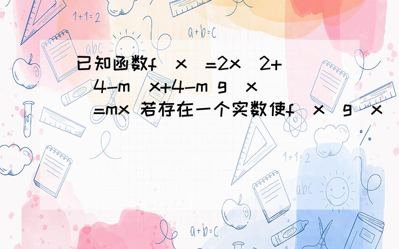 已知函数f(x)=2x^2+(4-m)x+4-m g(x)=mx 若存在一个实数使f（x）g(x)都不是正数,求m求m的范围，