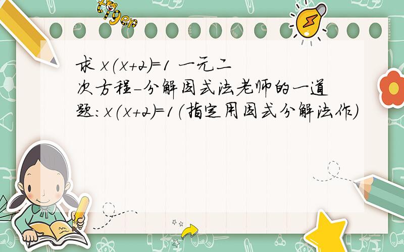 求 x(x+2)=1 一元二次方程-分解因式法老师的一道题：x(x+2)=1（指定用因式分解法作）