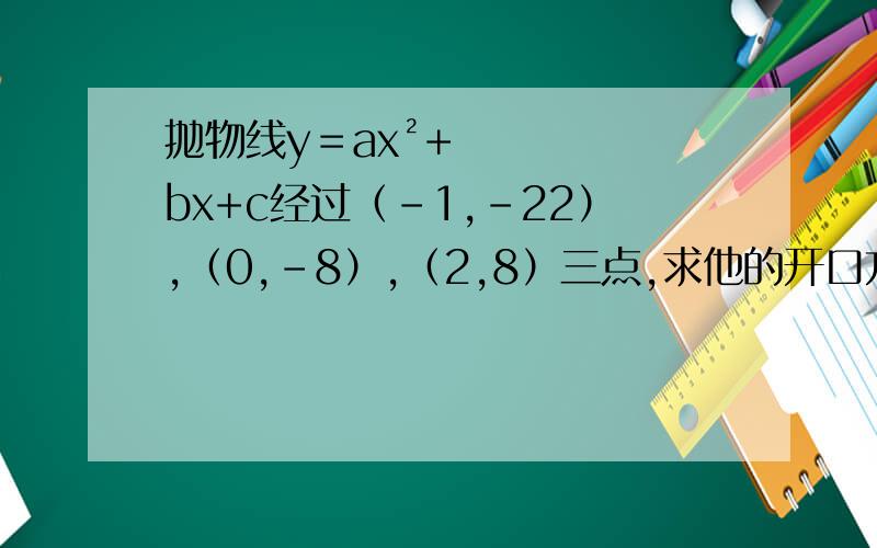 抛物线y＝ax²+bx+c经过（-1,-22）,（0,-8）,（2,8）三点,求他的开口方向,对称轴和顶点,