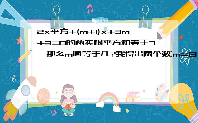 2x平方+(m+1)x+3m+3=0的两实根平方和等于7,那么m值等于几?我得出两个数:m=13,m=-3参考上写,又因为根的判别式=(m+1)平方-4*2(3m+3)=m平方-22m-23大于等于0 (m+1)平方-4*2(3m+3) 是怎么变换成 m平方-22m-23大于