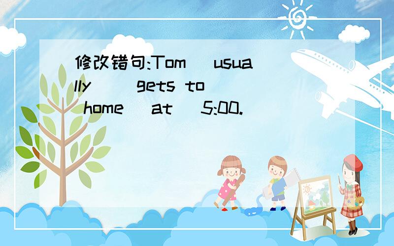 修改错句:Tom （usually） （gets to） home （at） 5:00.