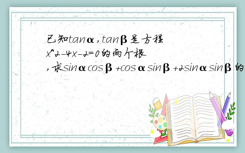 已知tanα,tanβ是方程x^2-4x-2=0的两个根,求sinαcosβ+cosαsinβ+2sinαsinβ的值尽快!