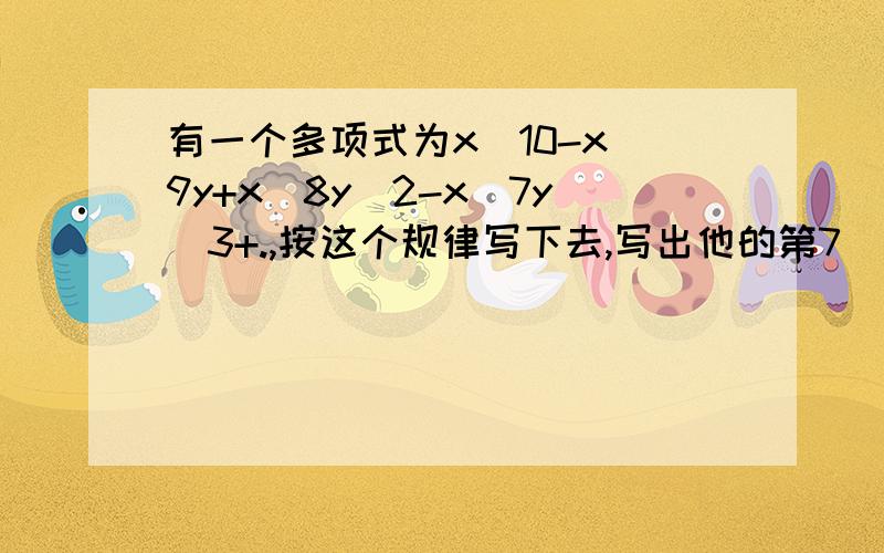 有一个多项式为x^10-x^9y+x^8y^2-x^7y^3+.,按这个规律写下去,写出他的第7