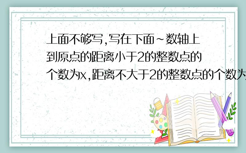 上面不够写,写在下面~数轴上到原点的距离小于2的整数点的个数为x,距离不大于2的整数点的个数为y,距离等于2的整数点的个数为z,求x+y+z的值,