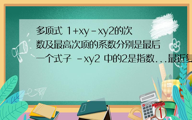 多项式 1+xy-xy2的次数及最高次项的系数分别是最后一个式子 -xy2 中的2是指数...最近复习 全忘了.