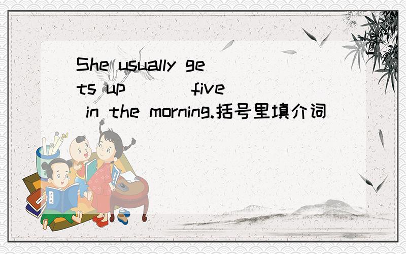 She usually gets up ( ) five in the morning.括号里填介词