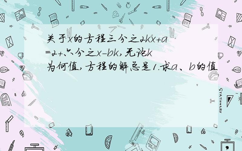 关于x的方程三分之2kx+a=2+六分之x-bk,无论k为何值,方程的解总是1.求a、b的值