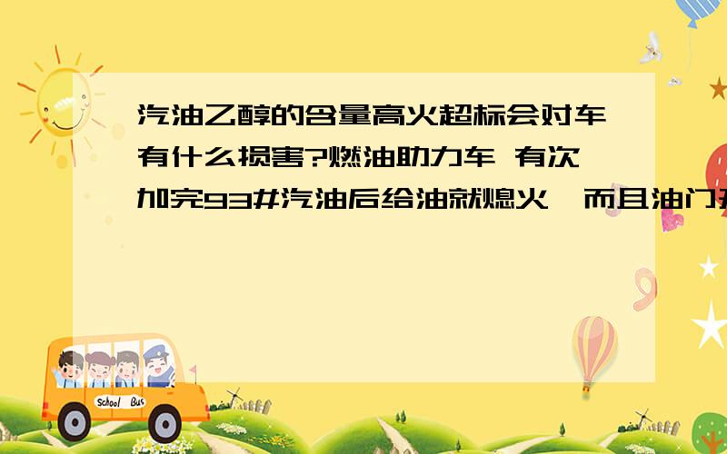 汽油乙醇的含量高火超标会对车有什么损害?燃油助力车 有次加完93#汽油后给油就熄火,而且油门开到很大车都没反应,再加大就猛的跑出去了,就是中间30——50的速度都没有了,30以下和50以上