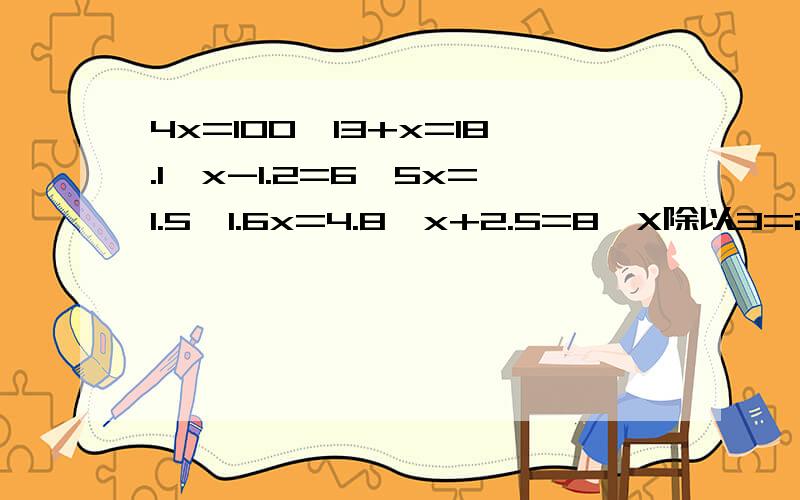 4x=100,13+x=18.1,x-1.2=6,5x=1.5,1.6x=4.8,x+2.5=8,X除以3=2.7,X除以0.6=4,这几个方程怎么解,