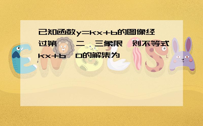 已知函数y=kx+b的图像经过第一,二,三象限,则不等式kx+b>0的解集为