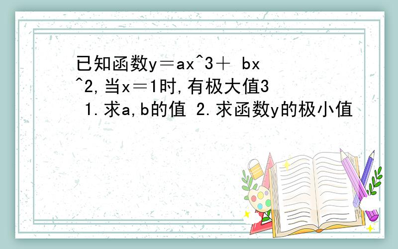 已知函数y＝ax^3＋ bx^2,当x＝1时,有极大值3 1.求a,b的值 2.求函数y的极小值