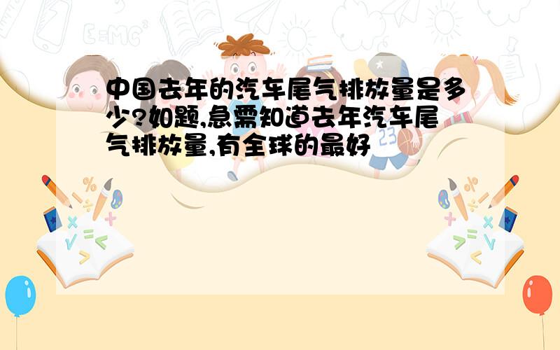 中国去年的汽车尾气排放量是多少?如题,急需知道去年汽车尾气排放量,有全球的最好