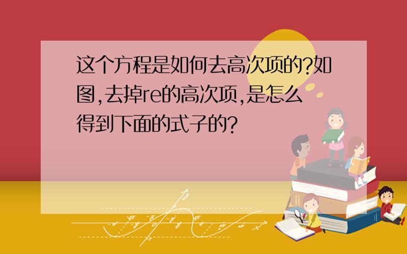 这个方程是如何去高次项的?如图,去掉re的高次项,是怎么得到下面的式子的?