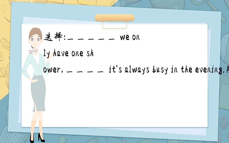 选择：_____ we only have one shower,____ it's always busy in the evening.A.Because,aoB.Because,/C.Because,becauseD.So,because