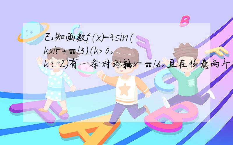 已知函数f(x)=3sin(kx/5+π/3)（k>0,k∈Z)有一条对称轴x=π/6,且在任意两个整数间至少出现一次最大值和最小值,求k的最小取值.