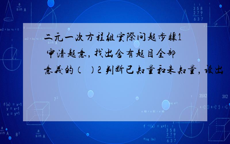 二元一次方程组实际问题步骤1 审清题意，找出含有题目全部意义的（ ）2 判断已知量和未知量，设出 （ ）3列出（ ）4 解方程5（ 填空