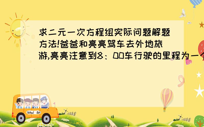 求二元一次方程组实际问题解题方法!爸爸和亮亮驾车去外地旅游,亮亮注意到8：00车行驶的里程为一个两位数,它的两个数字之和为7.8：30看到里程数的十位数字和个位数字鱼8：00看到的两位