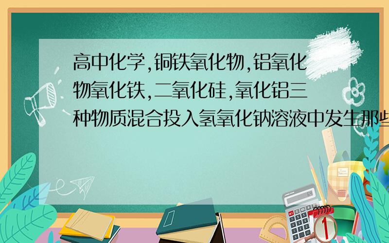 高中化学,铜铁氧化物,铝氧化物氧化铁,二氧化硅,氧化铝三种物质混合投入氢氧化钠溶液中发生那些反应?会有Fe3+吗?图片