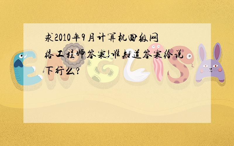 求2010年9月计算机四级网络工程师答案!谁知道答案给说下行么?