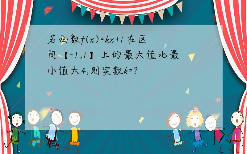 若函数f(x)=kx+1在区间【-1,1】上的最大值比最小值大4,则实数k=?