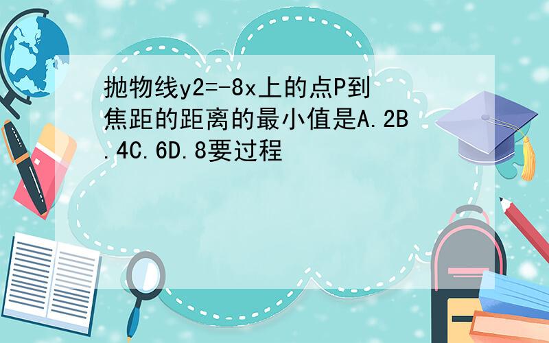 抛物线y2=-8x上的点P到焦距的距离的最小值是A.2B.4C.6D.8要过程