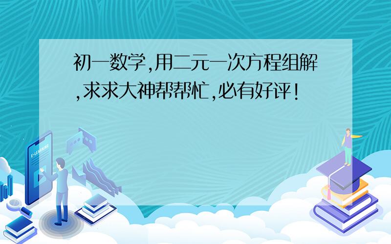 初一数学,用二元一次方程组解,求求大神帮帮忙,必有好评!