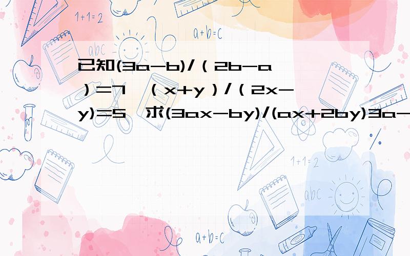 已知(3a-b)/（2b-a）=7,（x+y）/（2x-y)=5,求(3ax-by)/(ax+2by)3a-b=7(2b-a),a=3/2b,x+y=5(2x-y),x=2/3y∴ax-2by/ax+2by=by-2by/by+2by……帮我找找哪错了,接下来该怎么写