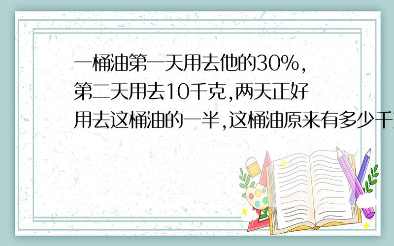 一桶油第一天用去他的30%,第二天用去10千克,两天正好用去这桶油的一半,这桶油原来有多少千克?