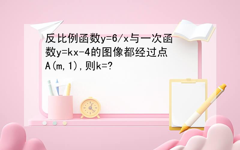 反比例函数y=6/x与一次函数y=kx-4的图像都经过点A(m,1),则k=?