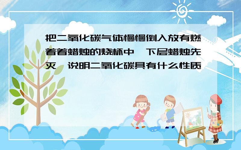 把二氧化碳气体慢慢倒入放有燃着着蜡烛的烧杯中,下层蜡烛先灭,说明二氧化碳具有什么性质