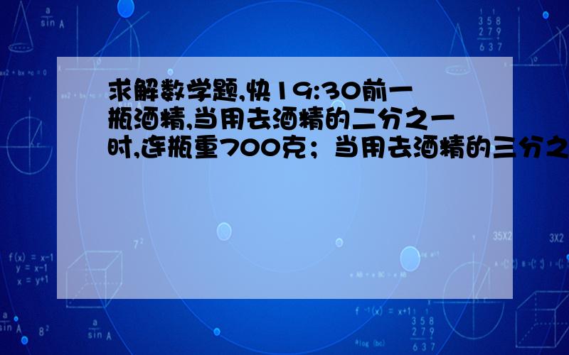 求解数学题,快19:30前一瓶酒精,当用去酒精的二分之一时,连瓶重700克；当用去酒精的三分之一时,连瓶重800克.瓶子重多少千克?一辆长途客运汽车从甲地开往乙地,中途有八分之五的乘客下了车,