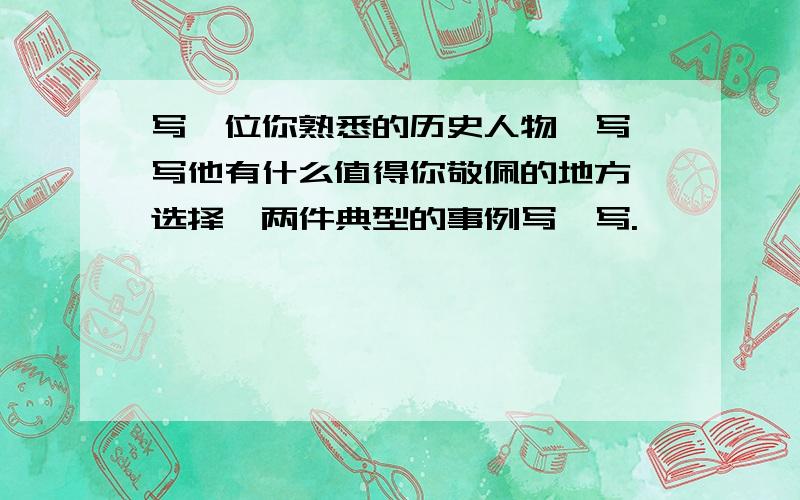 写一位你熟悉的历史人物,写一写他有什么值得你敬佩的地方,选择一两件典型的事例写一写.