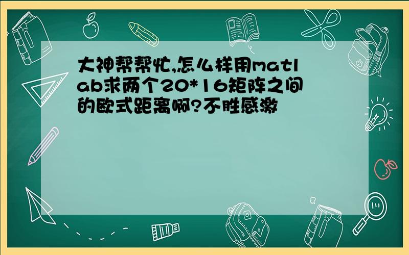 大神帮帮忙,怎么样用matlab求两个20*16矩阵之间的欧式距离啊?不胜感激