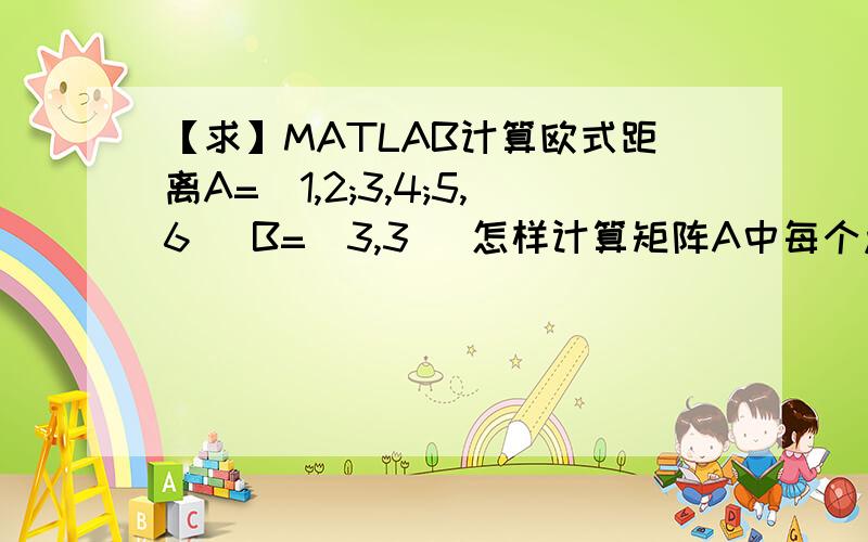 【求】MATLAB计算欧式距离A=[1,2;3,4;5,6] B=(3,3) 怎样计算矩阵A中每个点与B的距离?