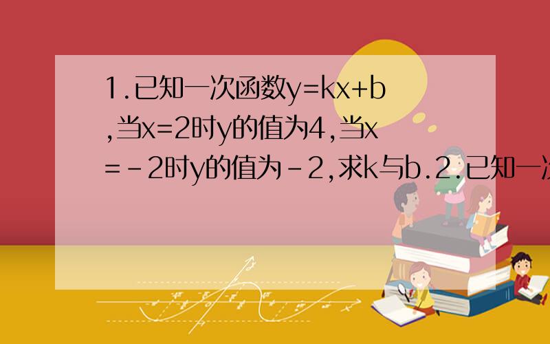 1.已知一次函数y=kx+b,当x=2时y的值为4,当x=-2时y的值为-2,求k与b.2.已知一次函数的图像经过点（-4,9）和点（6,3）,求这个函数的解析式.