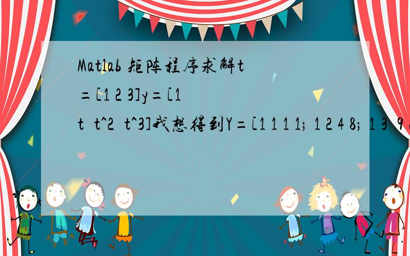 Matlab 矩阵程序求解t=[1 2 3]y=[1  t  t^2  t^3]我想得到Y=[1 1 1 1; 1 2 4 8; 1 3  9 27]（分别把不同的t值代入y,得到Y的矩阵）如何编程实现,求教高手